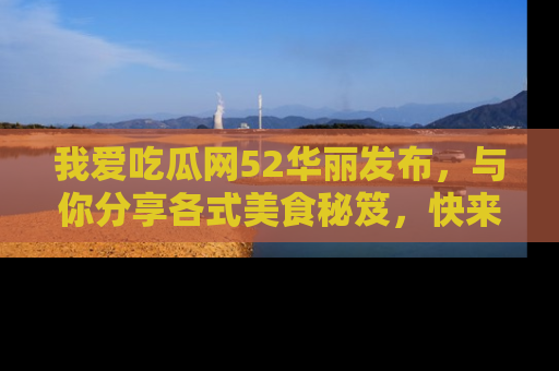 我爱吃瓜网52华丽发布,与你分享各式美食秘笈,快来加入我们的吃瓜大家庭!