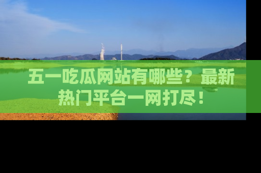 五一吃瓜网站有哪些?最新热门平台一网打尽!