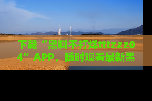 下载“黑料不打烊tttzzz04”APP,随时观看最新黑料不打烊tttzzz04在线!