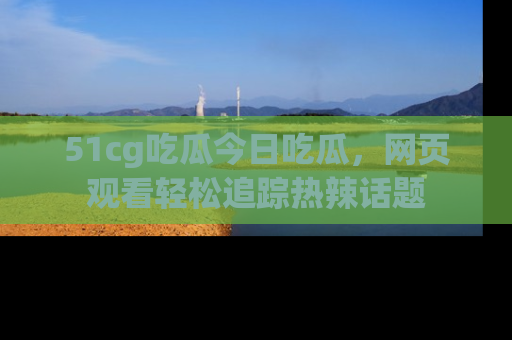 51cg吃瓜今日吃瓜,网页观看轻松追踪热辣话题