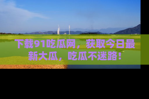 下载91吃瓜网,获取今日最新大瓜,吃瓜不迷路!
