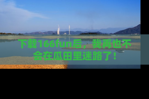 下载166fun后,我再也不会在瓜田里迷路了!