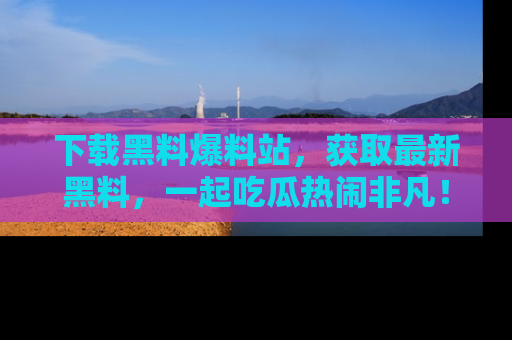 下载黑料爆料站,获取最新黑料,一起吃瓜热闹非凡!