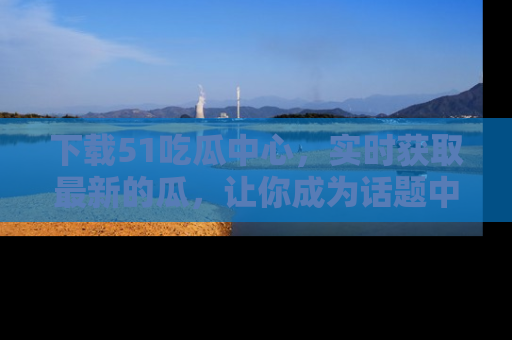 下载51吃瓜中心,实时获取最新的瓜,让你成为话题中心的焦点!