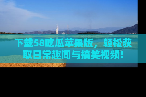 下载58吃瓜苹果版,轻松获取日常趣闻与搞笑视频!