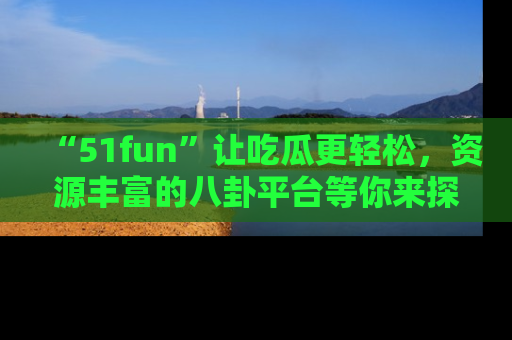 “51fun”让吃瓜更轻松，资源丰富的八卦平台等你来探索！
