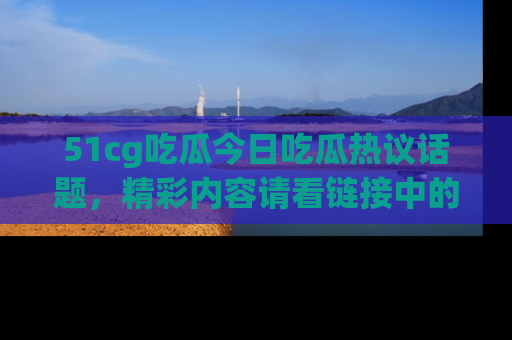 51cg吃瓜今日吃瓜热议话题,精彩内容请看链接中的传送门分享!