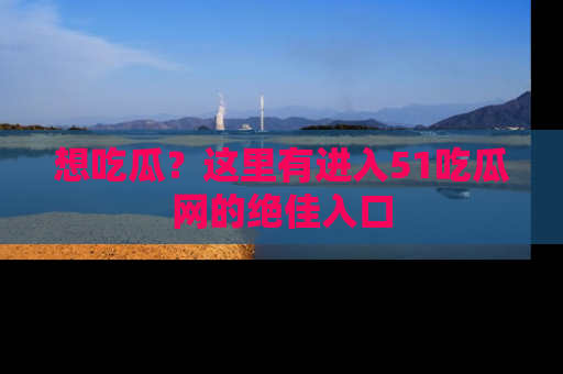 想吃瓜?这里有进入51吃瓜网的绝佳入口
