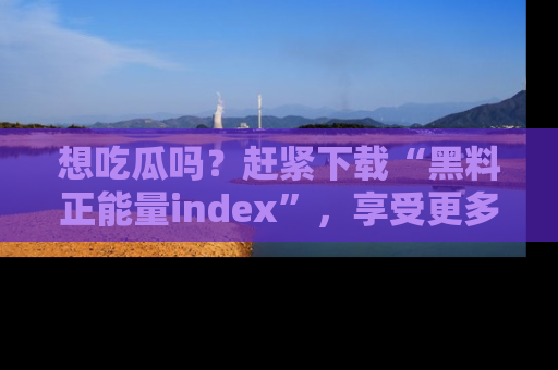 想吃瓜吗?赶紧下载“黑料正能量index”,享受更多正能量内容!