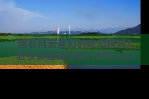 想看风云变幻的吃瓜视频？赶快点击链接进入655.fun吧！