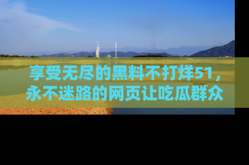 享受无尽的黑料不打烊51,永不迷路的网页让吃瓜群众尽情围观