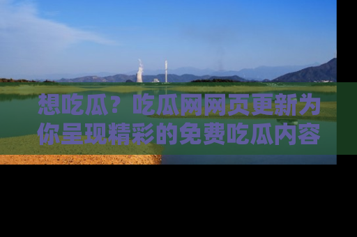 想吃瓜?吃瓜网网页更新为你呈现精彩的免费吃瓜内容!