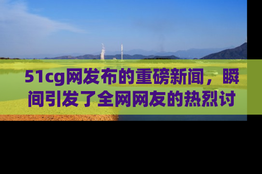 51cg网发布的重磅新闻,瞬间引发了全网网友的热烈讨论!