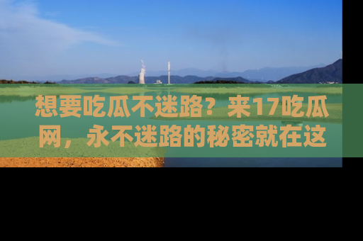 想要吃瓜不迷路？来17吃瓜网，永不迷路的秘密就在这里！