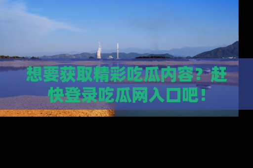想要获取精彩吃瓜内容？赶快登录吃瓜网入口吧！