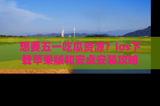 想要五一吃瓜资源？ios下载苹果版和安卓安装攻略