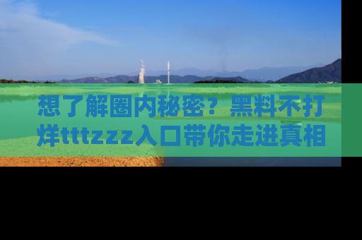 想了解圈内秘密？黑料不打烊tttzzz入口带你走进真相世界，赶紧浏览网址！
