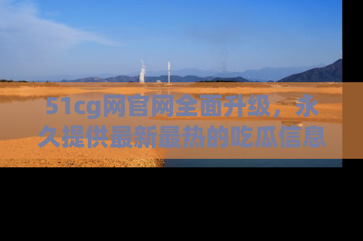 51cg网官网全面升级,永久提供最新最热的吃瓜信息,助你永远走在潮流前端!