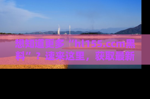 想知道更多“hl155.ccm黑料”？速来这里，获取最新入口和网址，不看可惜哦！