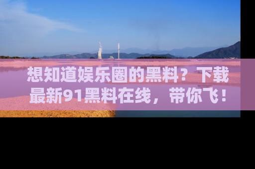 想知道娱乐圈的黑料？下载最新91黑料在线，带你飞！