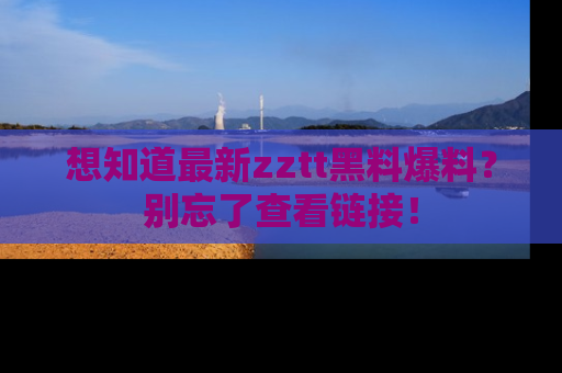 想知道最新zztt黑料爆料？别忘了查看链接！