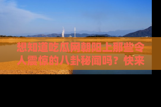 想知道吃瓜网朝阳上那些令人震惊的八卦秘闻吗？快来看看！