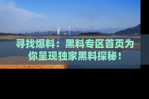 寻找爆料：黑料专区首页为你呈现独家黑料探秘！