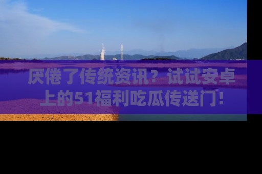 厌倦了传统资讯？试试安卓上的51福利吃瓜传送门！