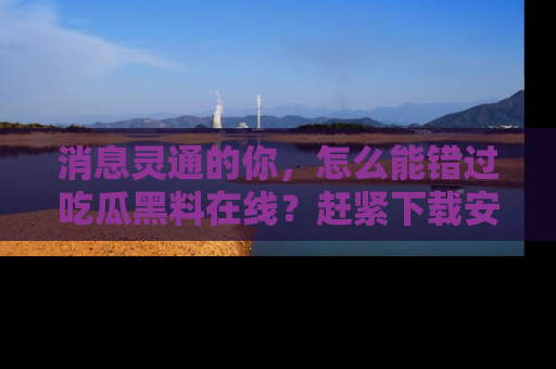 消息灵通的你，怎么能错过吃瓜黑料在线？赶紧下载安装苹果版，瓜果随手可得！