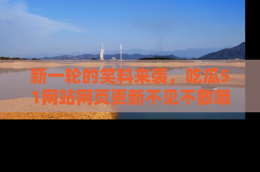 新一轮的笑料来袭，吃瓜51网站网页更新不见不散哦！