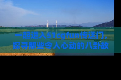 一起进入51cgfun传送门，探寻那些令人心动的八卦故事吧！