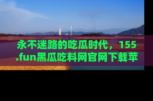 永不迷路的吃瓜时代,155.fun黑瓜吃料网官网下载苹果版陪你同行!