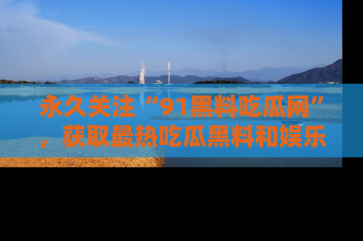永久关注“91黑料吃瓜网”,获取最热吃瓜黑料和娱乐资讯