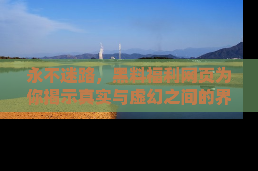 永不迷路，黑料福利网页为你揭示真实与虚幻之间的界限
