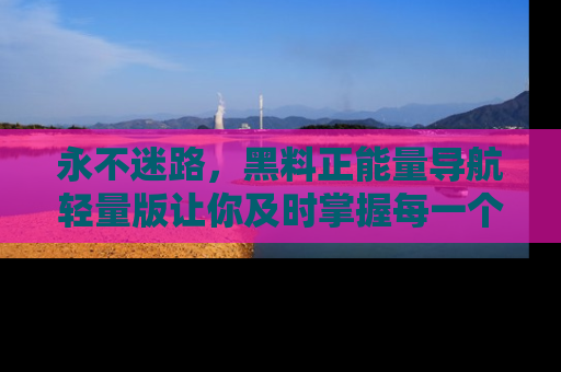 永不迷路，黑料正能量导航轻量版让你及时掌握每一个劲爆消息！