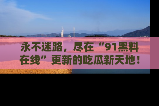 永不迷路，尽在“91黑料在线”更新的吃瓜新天地！
