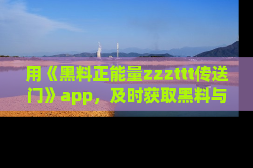 用《黑料正能量zzzttt传送门》app,及时获取黑料与正能量的最新动态