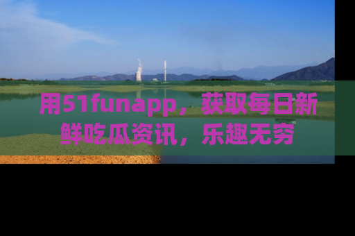 用51funapp,获取每日新鲜吃瓜资讯,乐趣无穷