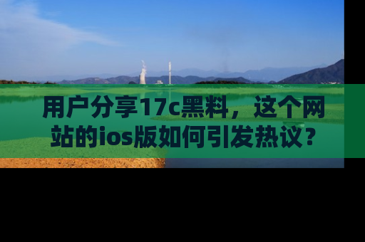 用户分享17c黑料,这个网站的ios版如何引发热议?