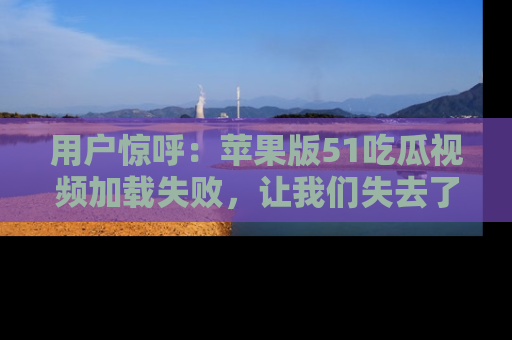 用户惊呼:苹果版51吃瓜视频加载失败,让我们失去了宝贵资源!