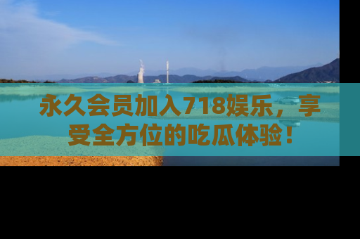 永久会员加入718娱乐,享受全方位的吃瓜体验!