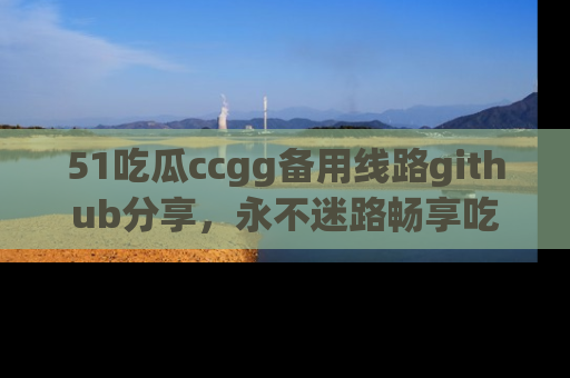 51吃瓜ccgg备用线路github分享,永不迷路畅享吃瓜乐趣