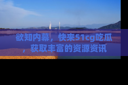 欲知内幕,快来51cg吃瓜,获取丰富的资源资讯