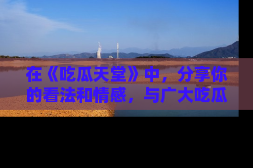在《吃瓜天堂》中,分享你的看法和情感,与广大吃瓜群众一同欢笑与思考!