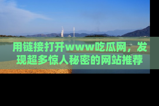 用链接打开www吃瓜网,发现超多惊人秘密的网站推荐!