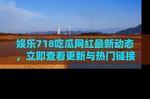 娱乐718吃瓜网红最新动态,立即查看更新与热门链接吧!