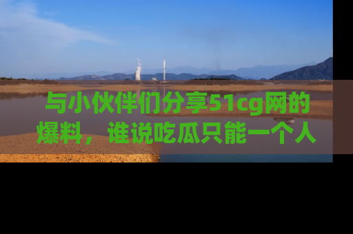 与小伙伴们分享51cg网的爆料,谁说吃瓜只能一个人?