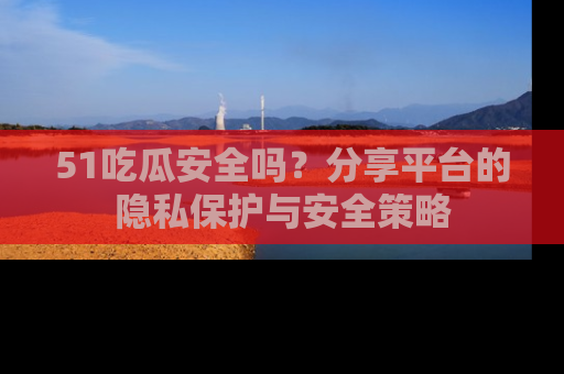 51吃瓜安全吗?分享平台的隐私保护与安全策略