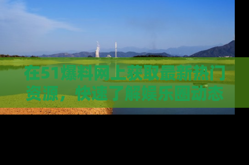 在51爆料网上获取最新热门资源,快速了解娱乐圈动态
