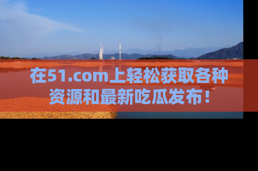 在51.com上轻松获取各种资源和最新吃瓜发布!
